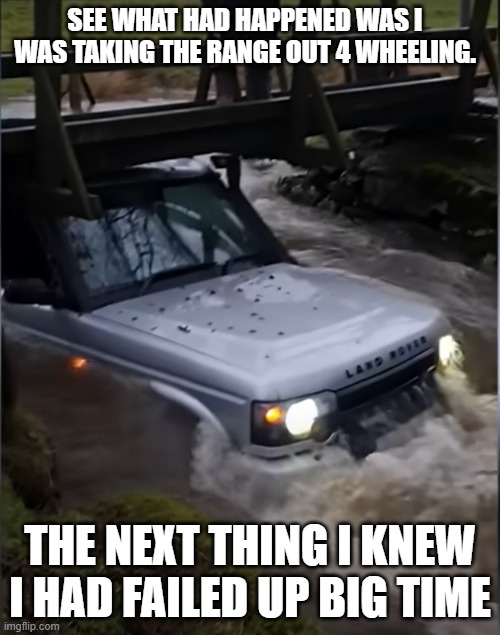 I go hard when I fail | SEE WHAT HAD HAPPENED WAS I WAS TAKING THE RANGE OUT 4 WHEELING. THE NEXT THING I KNEW I HAD FAILED UP BIG TIME | image tagged in failed,failed up,failing up big time,task failed successfully,epic fail | made w/ Imgflip meme maker