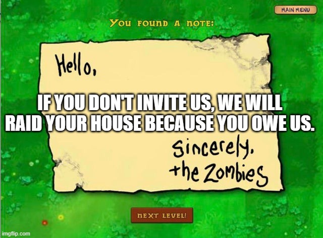 Invitation from the zombies | IF YOU DON'T INVITE US, WE WILL RAID YOUR HOUSE BECAUSE YOU OWE US. | image tagged in letter from the zombies | made w/ Imgflip meme maker