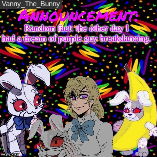 Probably gonna make a template for my random facts. | Random fact: the other day I had a dream of purple guy breakdancing. | image tagged in vanny_the_bunny's announcement temp | made w/ Imgflip meme maker