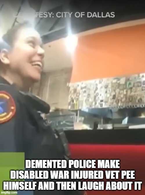 Dallas Police | DEMENTED POLICE MAKE DISABLED WAR INJURED VET PEE HIMSELF AND THEN LAUGH ABOUT IT | image tagged in police,police state,police officer,police dogs,dallas,veterans | made w/ Imgflip meme maker
