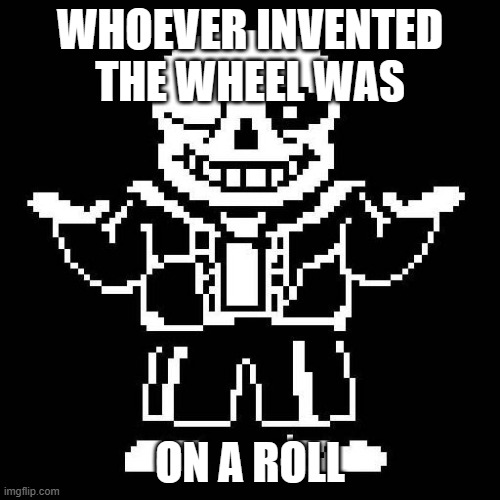 Fresh puns | WHOEVER INVENTED THE WHEEL WAS; ON A ROLL | image tagged in sans undertale | made w/ Imgflip meme maker