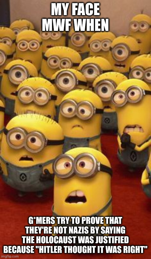 minions confused | MY FACE MWF WHEN; G*MERS TRY TO PROVE THAT THEY'RE NOT NAZIS BY SAYING THE HOLOCAUST WAS JUSTIFIED BECAUSE "HITLER THOUGHT IT WAS RIGHT" | image tagged in minions confused | made w/ Imgflip meme maker