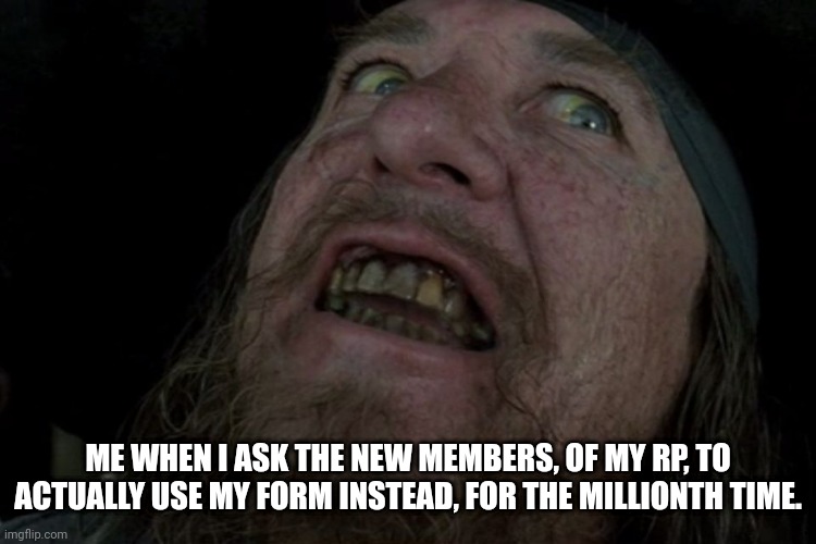 I'm irritated | ME WHEN I ASK THE NEW MEMBERS, OF MY RP, TO ACTUALLY USE MY FORM INSTEAD, FOR THE MILLIONTH TIME. | image tagged in captain barbosa pirates of the caribbean,annoyed,seriously | made w/ Imgflip meme maker