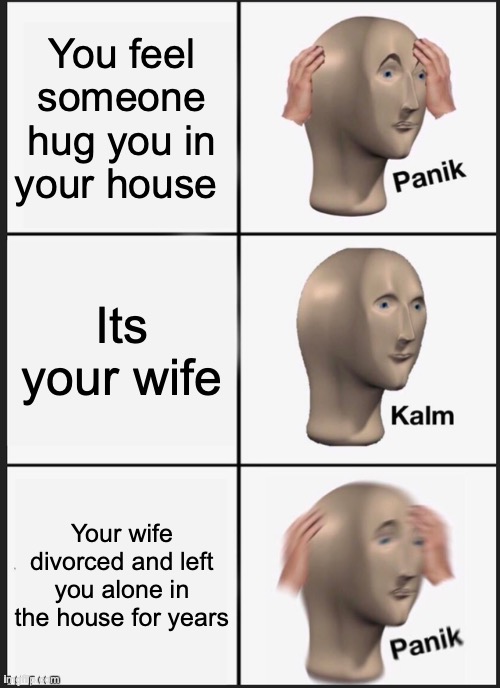 Alone | You feel someone hug you in your house; Its your wife; Your wife divorced and left you alone in the house for years | image tagged in memes,panik kalm panik | made w/ Imgflip meme maker