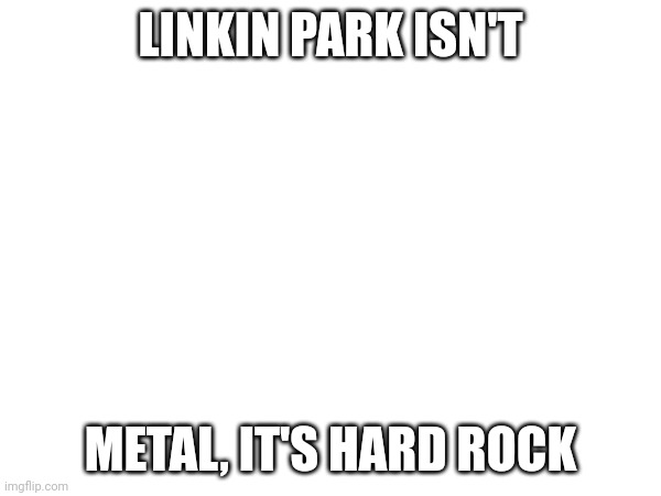 LINKIN PARK ISN'T METAL, IT'S HARD ROCK | made w/ Imgflip meme maker