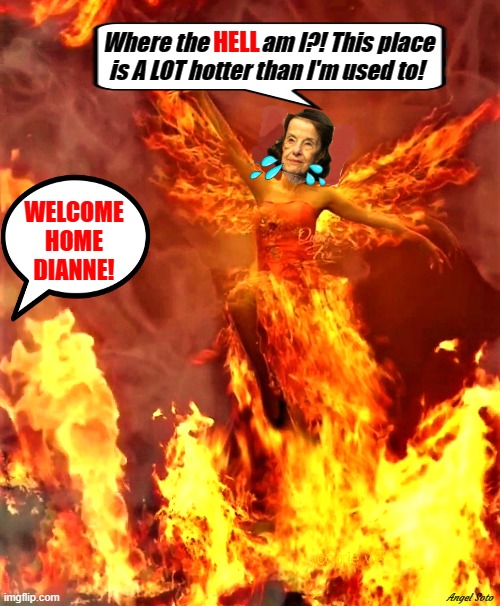 dianne feinsteinwent home | HELL; Where the            am I?! This place
is A LOT hotter than I'm used to! WELCOME
HOME
DIANNE! Angel Soto | image tagged in dianne feinstein,welcome to hell,where the hell am i,democrats,welcome | made w/ Imgflip meme maker
