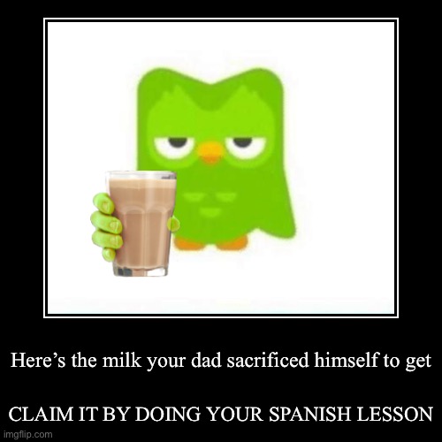 Here’s the milk your dad sacrificed himself to get | CLAIM IT BY DOING YOUR SPANISH LESSON | image tagged in funny,demotivationals | made w/ Imgflip demotivational maker