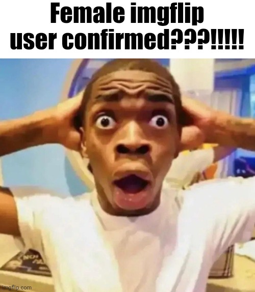 Shocked black guy grabbing head | Female imgflip user confirmed???!!!!! | image tagged in shocked black guy grabbing head | made w/ Imgflip meme maker