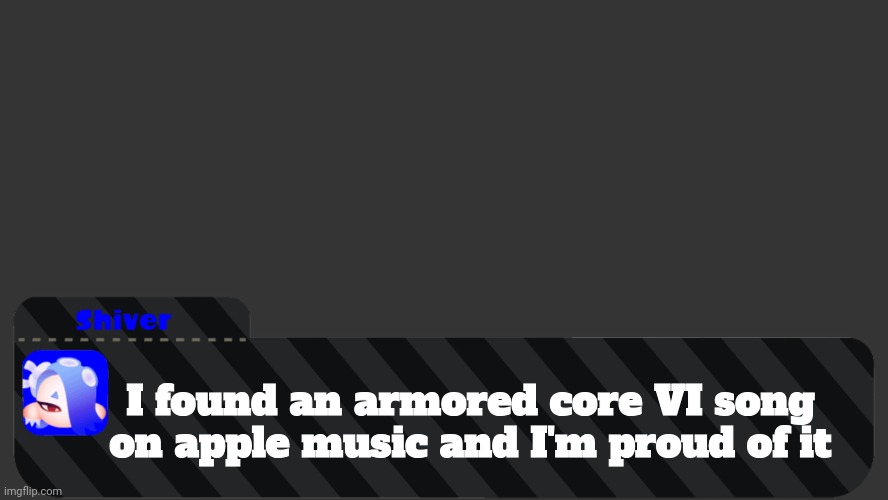 I might make this my new announcement temp! | I found an armored core VI song on apple music and I'm proud of it | image tagged in shiver text box | made w/ Imgflip meme maker