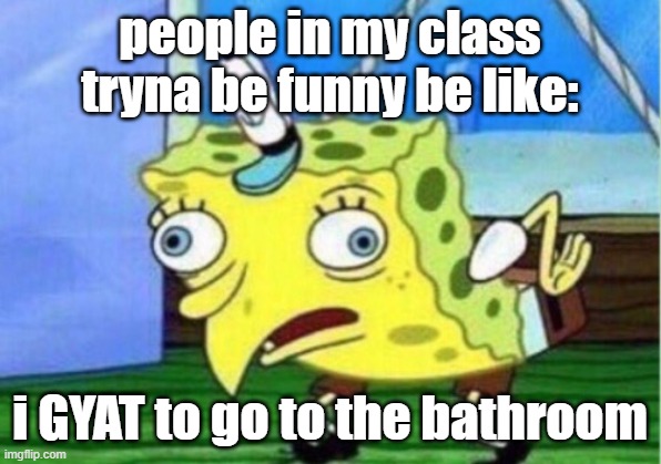 Mocking Spongebob | people in my class tryna be funny be like:; i GYAT to go to the bathroom | image tagged in memes,mocking spongebob | made w/ Imgflip meme maker