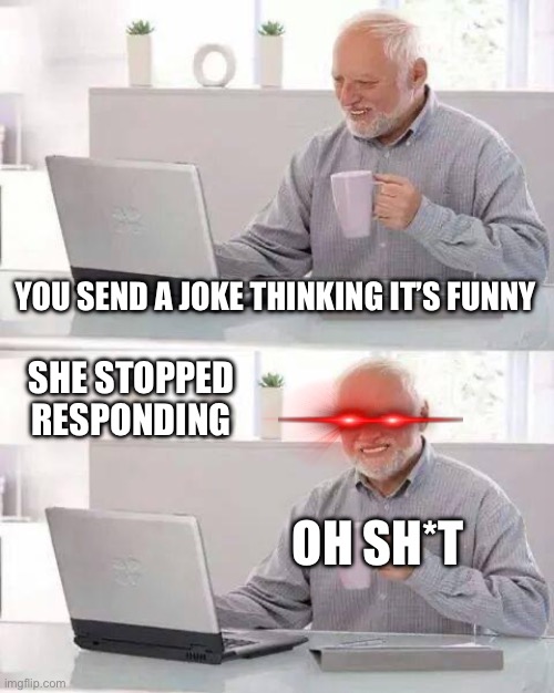 Hide the Pain Harold Meme | YOU SEND A JOKE THINKING IT’S FUNNY; SHE STOPPED RESPONDING; OH SH*T | image tagged in memes,hide the pain harold | made w/ Imgflip meme maker