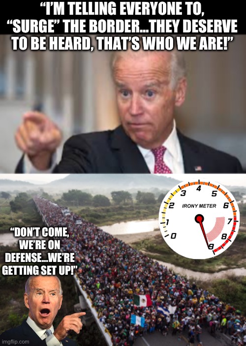 “I’M TELLING EVERYONE TO, “SURGE” THE BORDER…THEY DESERVE TO BE HEARD, THAT’S WHO WE ARE!”; “DON’T COME, WE’RE ON DEFENSE…WE’RE GETTING SET UP!” | image tagged in joe biden,illegal immigration,donald trump,maga,republicans,secure the border | made w/ Imgflip meme maker