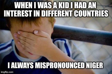 This was until my sister corrected me | WHEN I WAS A KID I HAD AN INTEREST IN DIFFERENT COUNTRIES I ALWAYS MISPRONOUNCED NIGER | image tagged in memes,confession kid | made w/ Imgflip meme maker