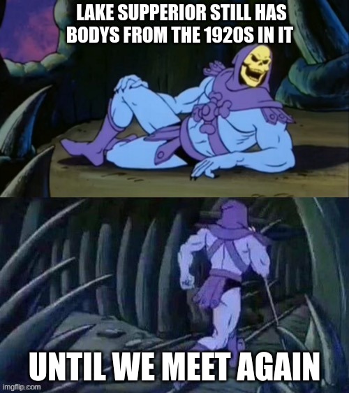Skeletor disturbing facts | LAKE SUPPERIOR STILL HAS BODYS FROM THE 1920S IN IT; UNTIL WE MEET AGAIN | image tagged in skeletor disturbing facts | made w/ Imgflip meme maker
