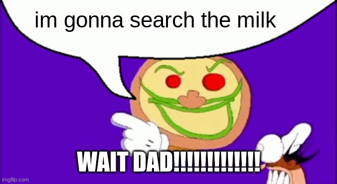 Pizza Face | im gonna search the milk; WAIT DAD!!!!!!!!!!!!! | image tagged in pizza face | made w/ Imgflip meme maker