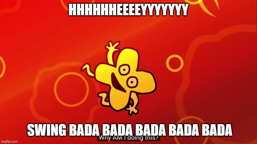 Haha Funny Meme | HHHHHHEEEEYYYYYYY; SWING BADA BADA BADA BADA BADA | image tagged in why am i doing this x bfb | made w/ Imgflip meme maker