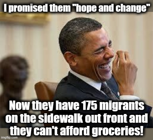 Deep in the heart of obama's third term | I promised them "hope and change"; Now they have 175 migrants on the sidewalk out front and
they can't afford groceries! | image tagged in laughing obama,hope and change,democrats,joe biden,migrants,inflation | made w/ Imgflip meme maker