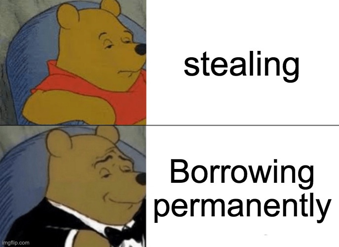what i am doing with his meme | stealing; Borrowing permanently | image tagged in memes,tuxedo winnie the pooh | made w/ Imgflip meme maker