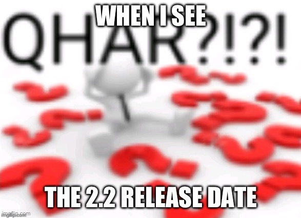 QUAR?!?!?!?!?! | WHEN I SEE; THE 2.2 RELEASE DATE | image tagged in what | made w/ Imgflip meme maker