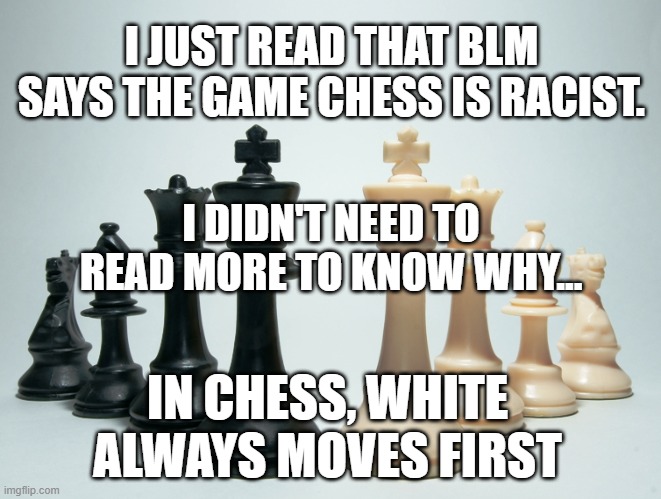I JUST READ THAT BLM SAYS THE GAME CHESS IS RACIST. I DIDN'T NEED TO READ MORE TO KNOW WHY... IN CHESS, WHITE ALWAYS MOVES FIRST | image tagged in blm,chess | made w/ Imgflip meme maker