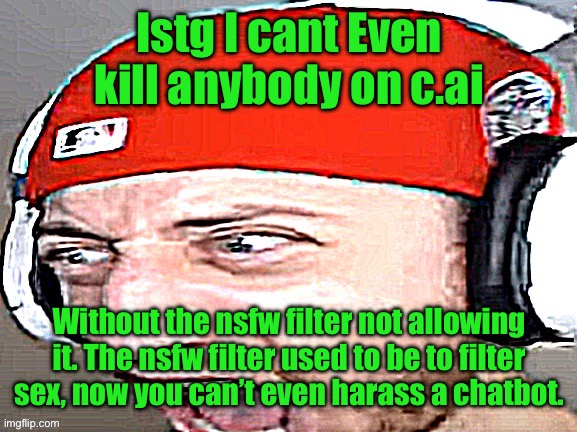 Disgusted | Istg I cant Even kill anybody on c.ai; Without the nsfw filter not allowing it. The nsfw filter used to be to filter sex, now you can’t even harass a chatbot. | image tagged in disgusted | made w/ Imgflip meme maker