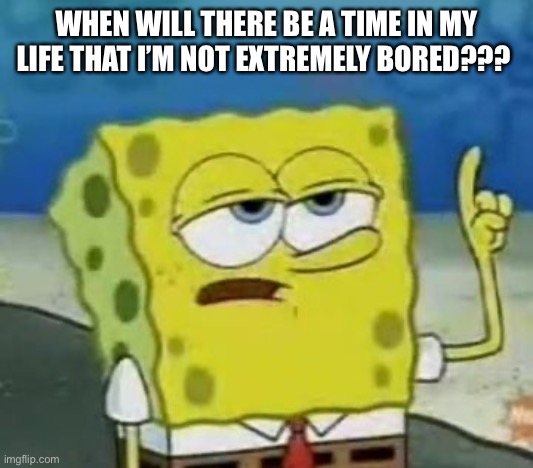 I'll Have You Know Spongebob Meme | WHEN WILL THERE BE A TIME IN MY LIFE THAT I’M NOT EXTREMELY BORED??? | image tagged in memes,i'll have you know spongebob,bored | made w/ Imgflip meme maker