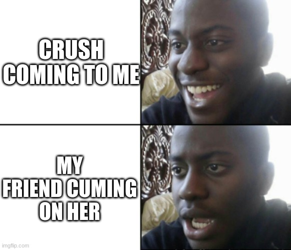 Happy / Shock | CRUSH COMING TO ME; MY FRIEND CUMING ON HER | image tagged in happy / shock | made w/ Imgflip meme maker