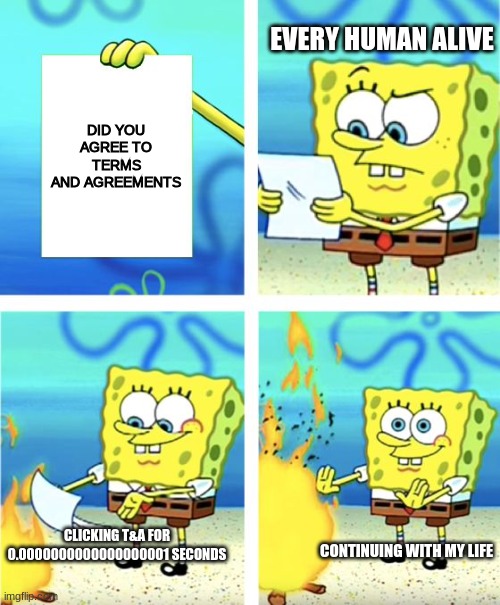 Terms and agreements | EVERY HUMAN ALIVE; DID YOU AGREE TO TERMS AND AGREEMENTS; CLICKING T&A FOR 0.0000000000000000001 SECONDS; CONTINUING WITH MY LIFE | image tagged in goofy ahh,funny memes,fun,funny,goofy memes | made w/ Imgflip meme maker