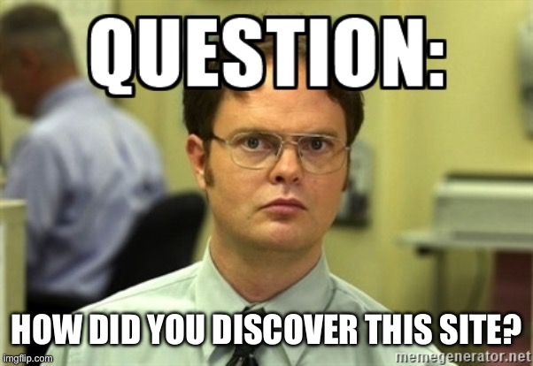 ? | HOW DID YOU DISCOVER THIS SITE? | image tagged in dwight question,memes | made w/ Imgflip meme maker