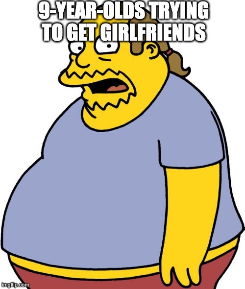Don't date when you're 9-years-old | 9-YEAR-OLDS TRYING TO GET GIRLFRIENDS | image tagged in memes,comic book guy | made w/ Imgflip meme maker