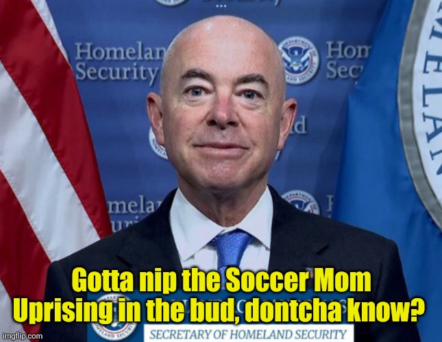 Mayorkas | Gotta nip the Soccer Mom Uprising in the bud, dontcha know? | image tagged in mayorkas | made w/ Imgflip meme maker