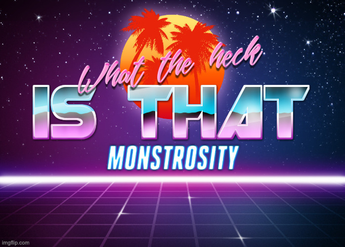 What the heck is that monstrosity | image tagged in what the heck is that monstrosity | made w/ Imgflip meme maker