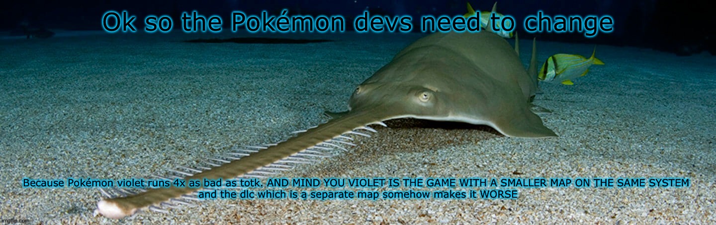 Dude the Pokémon devs like suck at making games | Ok so the Pokémon devs need to change; Because Pokémon violet runs 4x as bad as totk. AND MIND YOU VIOLET IS THE GAME WITH A SMALLER MAP ON THE SAME SYSTEM 
and the dlc which is a separate map somehow makes it WORSE | image tagged in cool sawfish | made w/ Imgflip meme maker