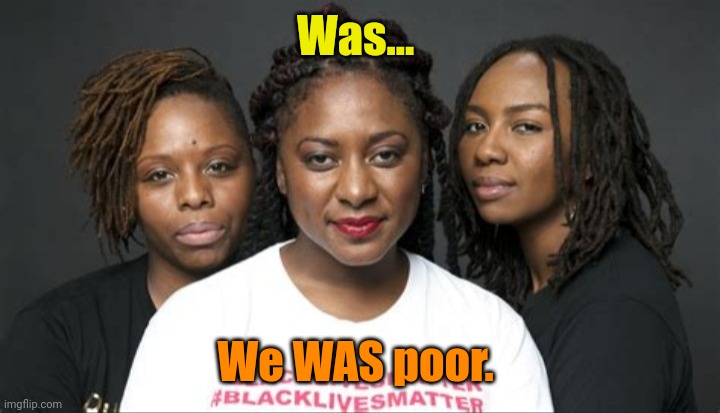 BLM Marxists Leaders | Was... We WAS poor. | image tagged in blm marxists leaders | made w/ Imgflip meme maker