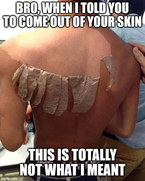 Skin cancer in training | BRO, WHEN I TOLD YOU TO COME OUT OF YOUR SKIN; THIS IS TOTALLY NOT WHAT I MEANT | image tagged in back skin peeling | made w/ Imgflip meme maker