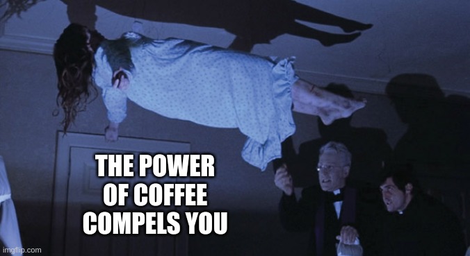 The Power Of Coffee Compels You | THE POWER 
OF COFFEE 
COMPELS YOU | image tagged in exorcist,coffee,horror movies | made w/ Imgflip meme maker