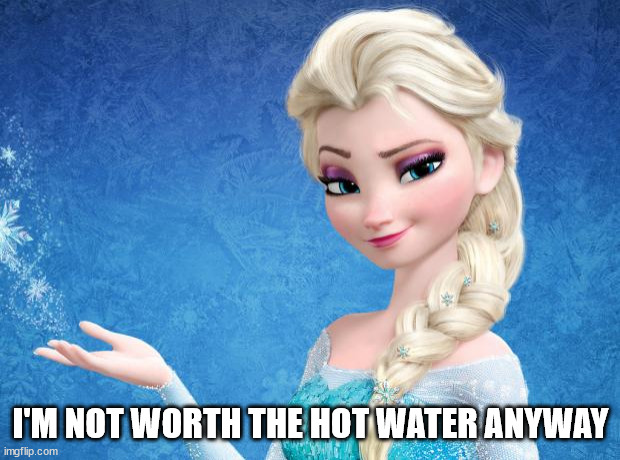 Elsa Frozen | I'M NOT WORTH THE HOT WATER ANYWAY | image tagged in elsa frozen | made w/ Imgflip meme maker