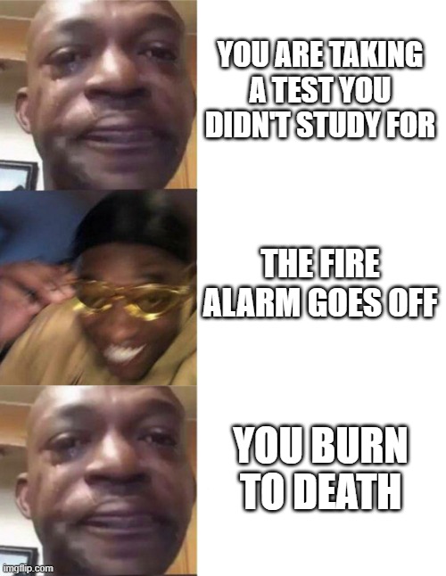 YOU ARE TAKING A TEST YOU DIDN'T STUDY FOR; THE FIRE ALARM GOES OFF; YOU BURN TO DEATH | image tagged in black guy crying and black guy laughing | made w/ Imgflip meme maker