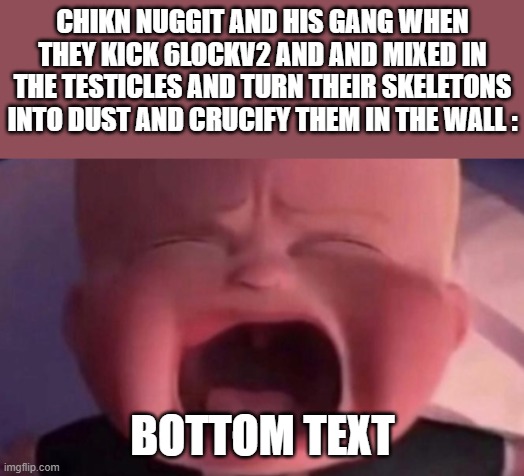 W Nuggit and His Gang, L Mixed and 6LOCKV2. | CHIKN NUGGIT AND HIS GANG WHEN THEY KICK 6LOCKV2 AND AND MIXED IN THE TESTICLES AND TURN THEIR SKELETONS INTO DUST AND CRUCIFY THEM IN THE WALL :; BOTTOM TEXT | image tagged in boss baby crying,testicles,dark humor,violence,chikn nuggit trollin' | made w/ Imgflip meme maker