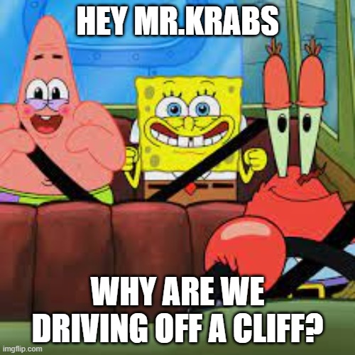 Krabs | HEY MR.KRABS; WHY ARE WE DRIVING OFF A CLIFF? | image tagged in spongebob patrick and mr krabs in a car,spongebob,mr krabs,memes | made w/ Imgflip meme maker