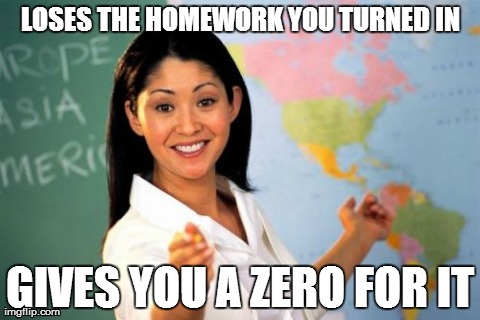 Always seems to happen to me | LOSES THE HOMEWORK YOU TURNED IN GIVES YOU A ZERO FOR IT | image tagged in memes,unhelpful high school teacher | made w/ Imgflip meme maker