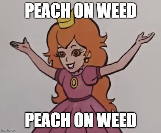 . | PEACH ON WEED; PEACH ON WEED | image tagged in mario,weed | made w/ Imgflip meme maker