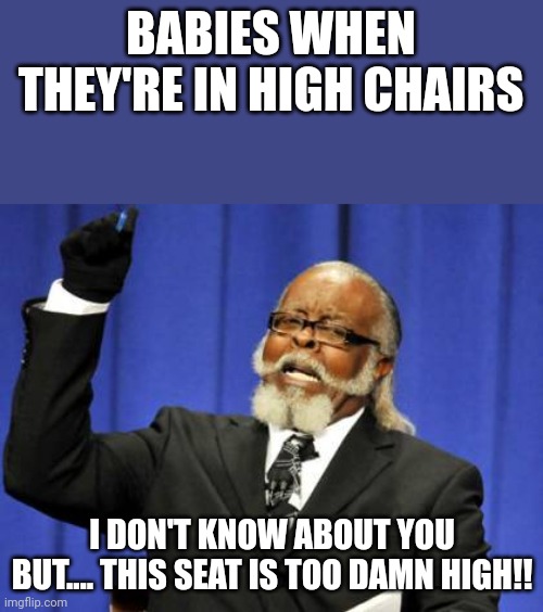 Too Damn High | BABIES WHEN THEY'RE IN HIGH CHAIRS; I DON'T KNOW ABOUT YOU BUT.... THIS SEAT IS TOO DAMN HIGH!! | image tagged in memes,too damn high | made w/ Imgflip meme maker