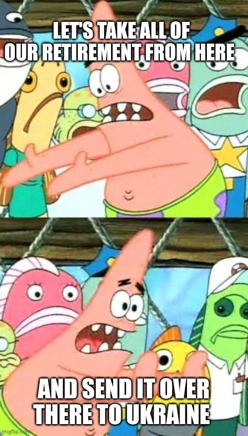 Put It Somewhere Else Patrick | LET'S TAKE ALL OF OUR RETIREMENT FROM HERE; AND SEND IT OVER THERE TO UKRAINE | image tagged in memes,put it somewhere else patrick | made w/ Imgflip meme maker