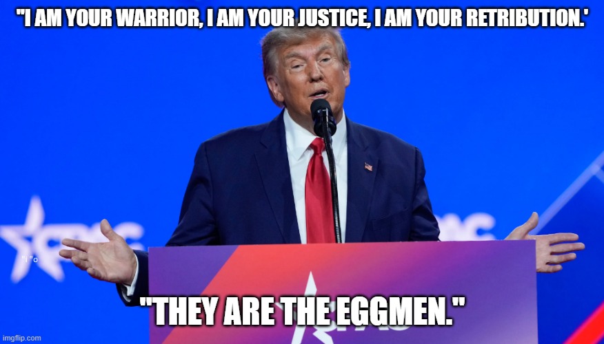 The Walrus Was Trump | "I AM YOUR WARRIOR, I AM YOUR JUSTICE, I AM YOUR RETRIBUTION.'; "THEY ARE THE EGGMEN." | image tagged in donald trump,i am the walrus,trump sucks,i hate donald trump | made w/ Imgflip meme maker