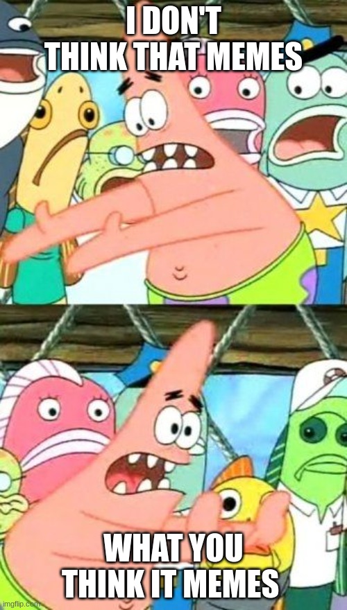 Put It Somewhere Else Patrick | I DON'T THINK THAT MEMES; WHAT YOU THINK IT MEMES | image tagged in memes,put it somewhere else patrick | made w/ Imgflip meme maker