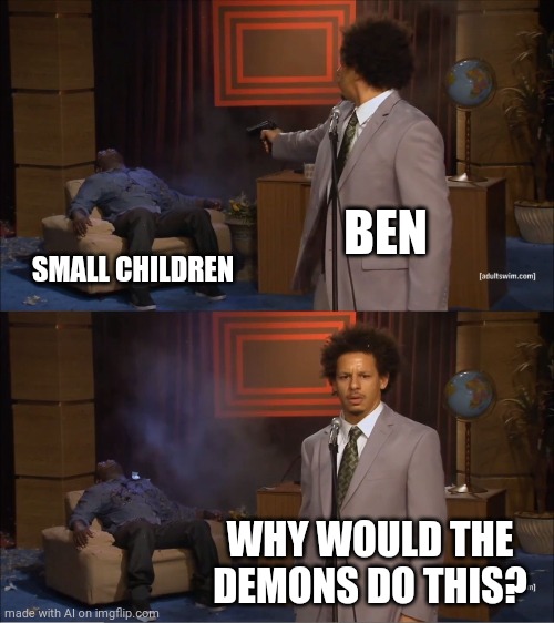 He killed the children | BEN; SMALL CHILDREN; WHY WOULD THE DEMONS DO THIS? | image tagged in memes,who killed hannibal | made w/ Imgflip meme maker