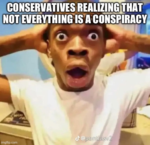 Shocked black guy | CONSERVATIVES REALIZING THAT NOT EVERYTHING IS A CONSPIRACY | image tagged in shocked black guy | made w/ Imgflip meme maker