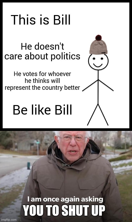 This is Bill; He doesn't care about politics; He votes for whoever he thinks will represent the country better; Be like Bill; YOU TO SHUT UP | image tagged in memes,be like bill,bernie i am once again asking for your support | made w/ Imgflip meme maker