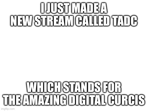 (Owner note:Link bro) | I JUST MADE A NEW STREAM CALLED TADC; WHICH STANDS FOR THE AMAZING DIGITAL CIRCUS | made w/ Imgflip meme maker